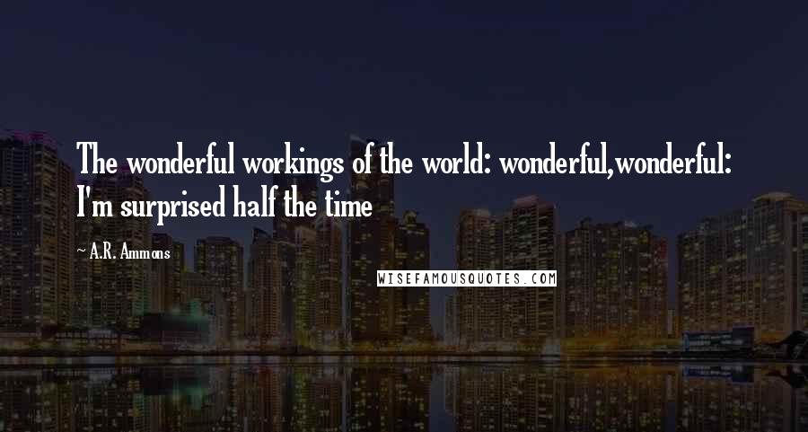 A.R. Ammons Quotes: The wonderful workings of the world: wonderful,wonderful: I'm surprised half the time