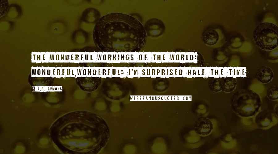 A.R. Ammons Quotes: The wonderful workings of the world: wonderful,wonderful: I'm surprised half the time