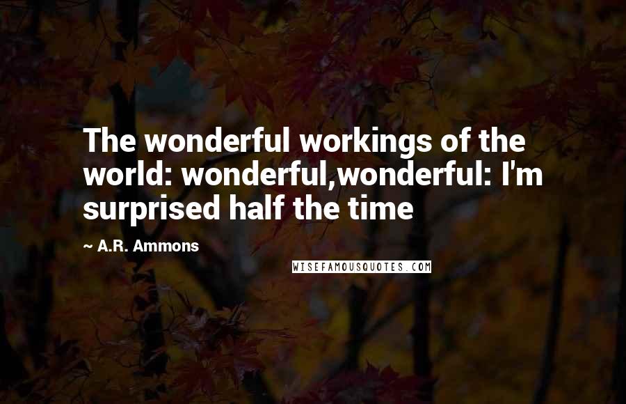 A.R. Ammons Quotes: The wonderful workings of the world: wonderful,wonderful: I'm surprised half the time