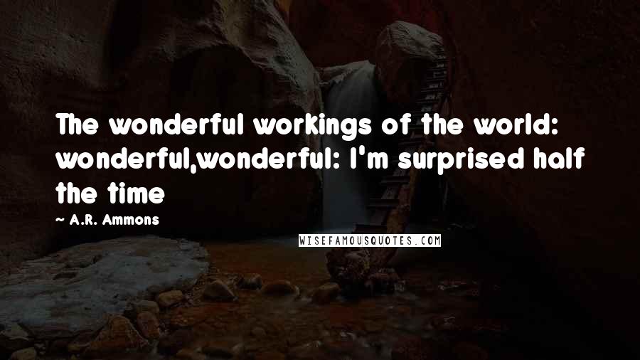 A.R. Ammons Quotes: The wonderful workings of the world: wonderful,wonderful: I'm surprised half the time