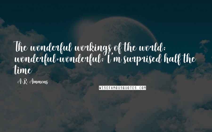 A.R. Ammons Quotes: The wonderful workings of the world: wonderful,wonderful: I'm surprised half the time