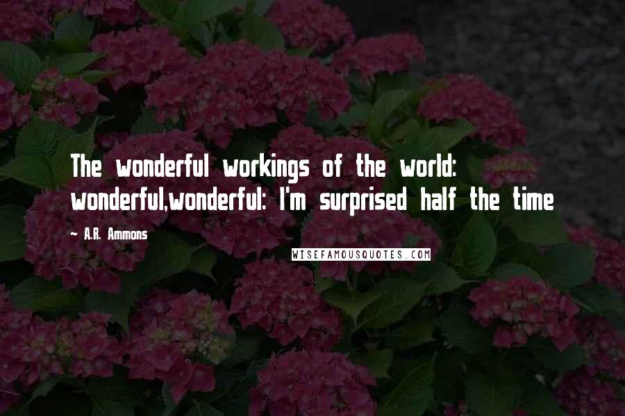 A.R. Ammons Quotes: The wonderful workings of the world: wonderful,wonderful: I'm surprised half the time