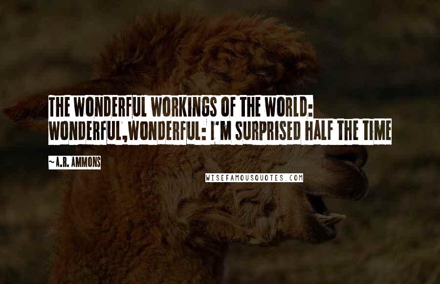A.R. Ammons Quotes: The wonderful workings of the world: wonderful,wonderful: I'm surprised half the time