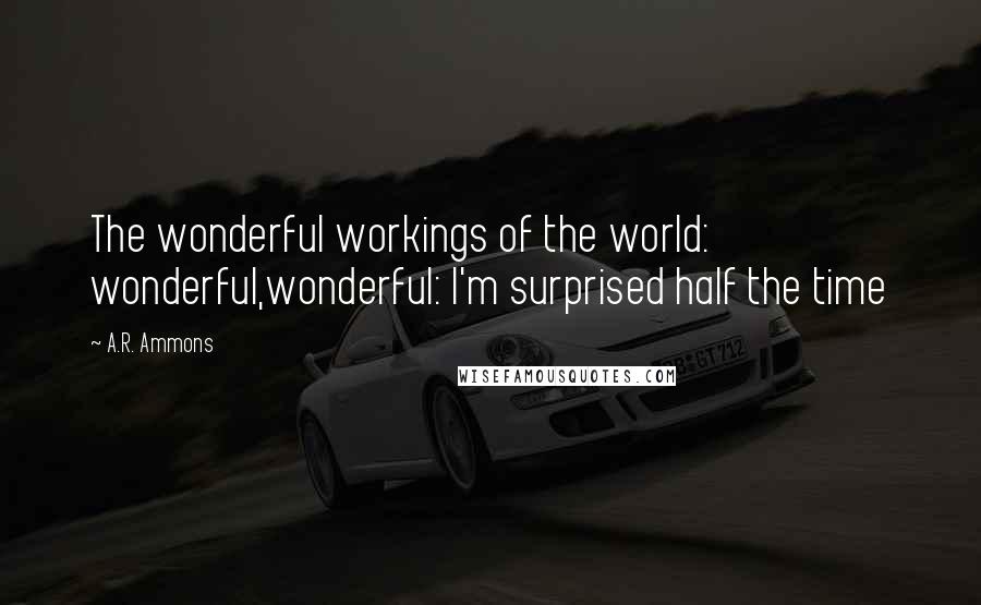 A.R. Ammons Quotes: The wonderful workings of the world: wonderful,wonderful: I'm surprised half the time