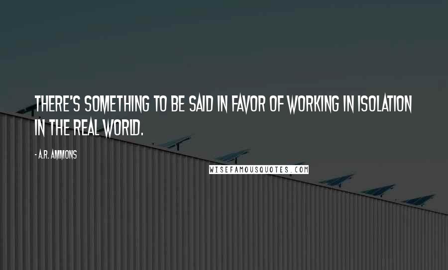 A.R. Ammons Quotes: There's something to be said in favor of working in isolation in the real world.