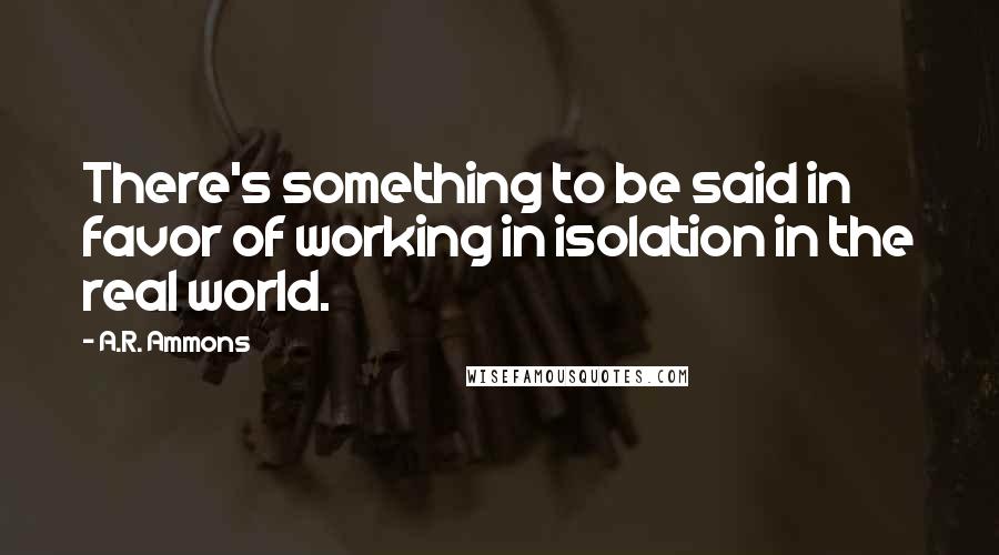 A.R. Ammons Quotes: There's something to be said in favor of working in isolation in the real world.