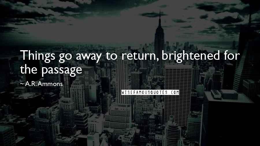 A.R. Ammons Quotes: Things go away to return, brightened for the passage
