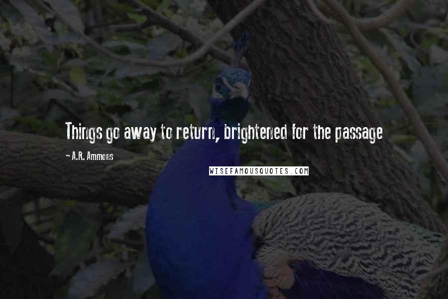 A.R. Ammons Quotes: Things go away to return, brightened for the passage