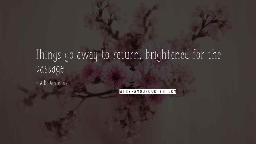 A.R. Ammons Quotes: Things go away to return, brightened for the passage