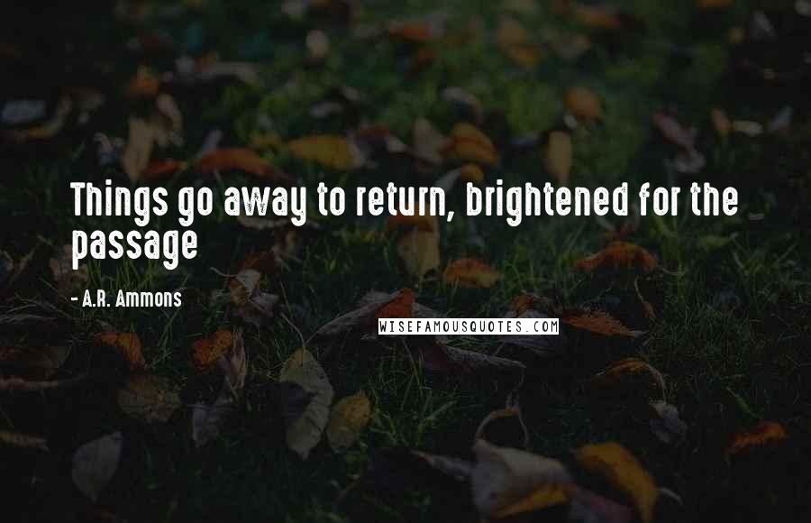 A.R. Ammons Quotes: Things go away to return, brightened for the passage