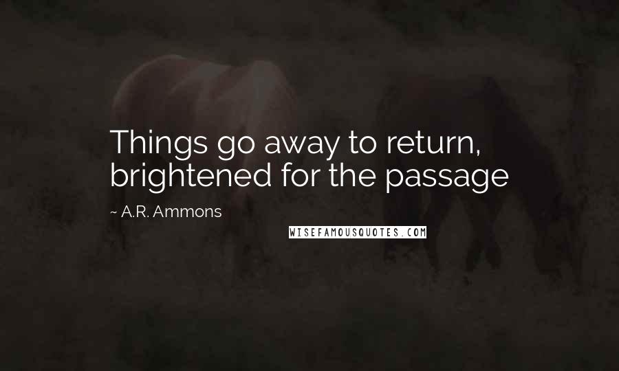 A.R. Ammons Quotes: Things go away to return, brightened for the passage