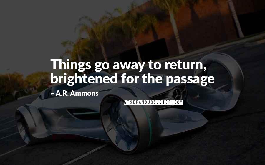 A.R. Ammons Quotes: Things go away to return, brightened for the passage