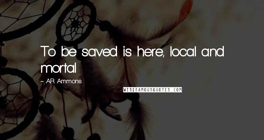 A.R. Ammons Quotes: To be saved is here, local and mortal