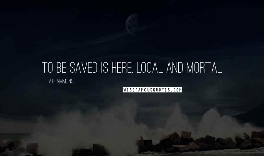 A.R. Ammons Quotes: To be saved is here, local and mortal