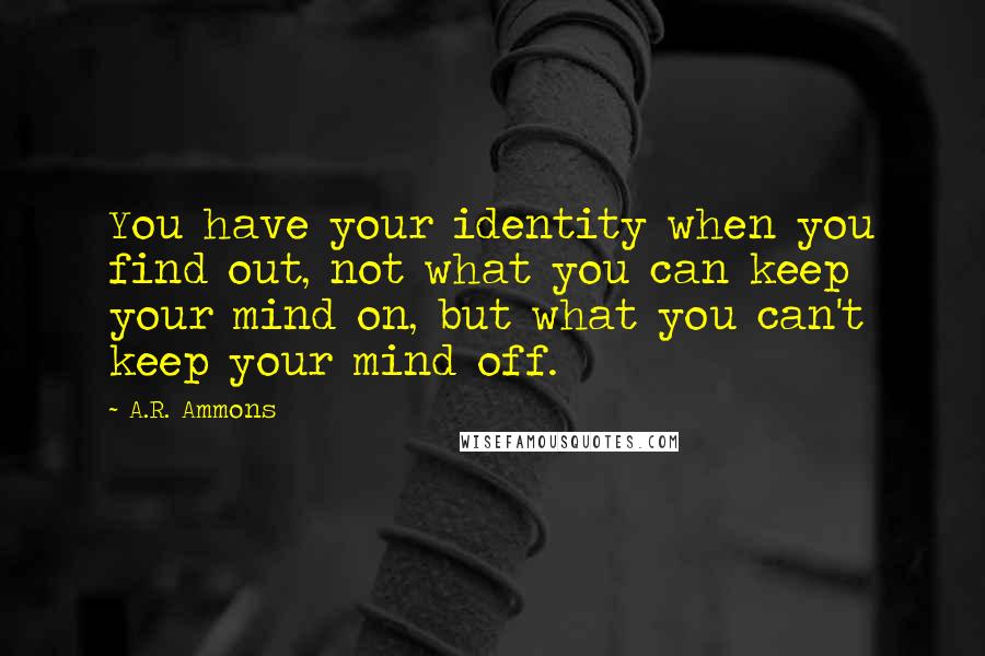 A.R. Ammons Quotes: You have your identity when you find out, not what you can keep your mind on, but what you can't keep your mind off.