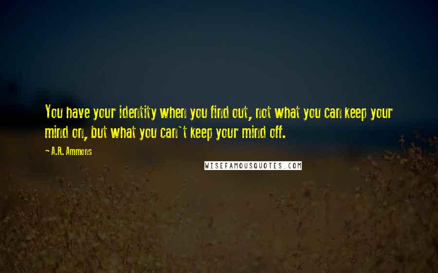 A.R. Ammons Quotes: You have your identity when you find out, not what you can keep your mind on, but what you can't keep your mind off.