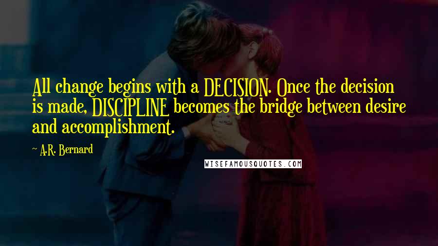 A.R. Bernard Quotes: All change begins with a DECISION. Once the decision is made, DISCIPLINE becomes the bridge between desire and accomplishment.