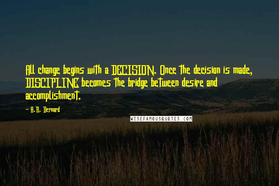 A.R. Bernard Quotes: All change begins with a DECISION. Once the decision is made, DISCIPLINE becomes the bridge between desire and accomplishment.