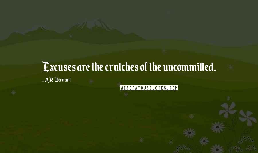 A.R. Bernard Quotes: Excuses are the crutches of the uncommitted.