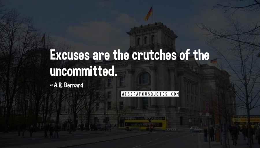 A.R. Bernard Quotes: Excuses are the crutches of the uncommitted.