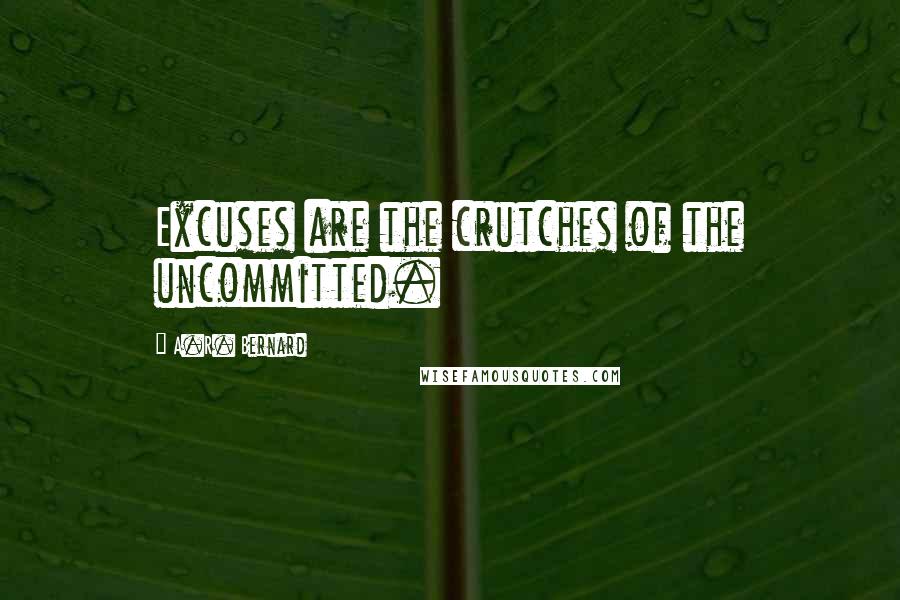 A.R. Bernard Quotes: Excuses are the crutches of the uncommitted.