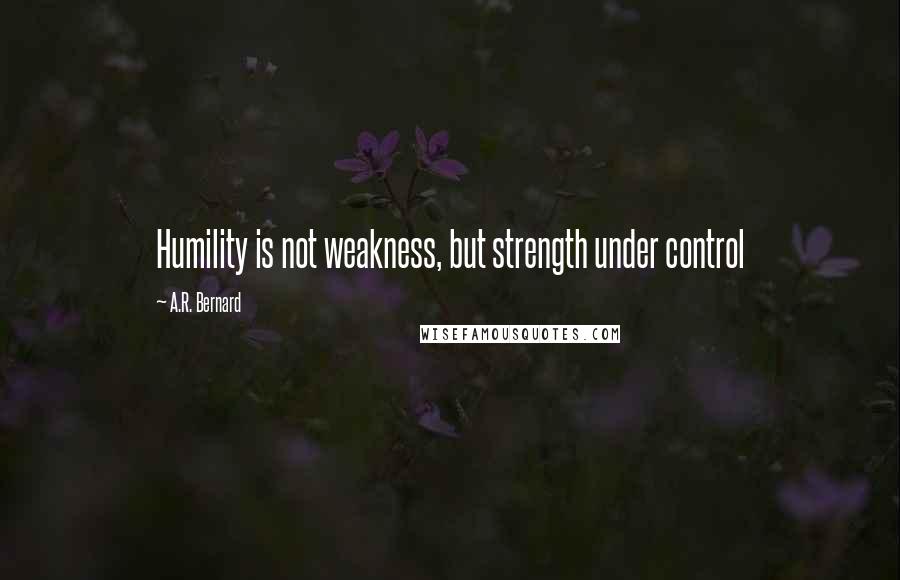 A.R. Bernard Quotes: Humility is not weakness, but strength under control