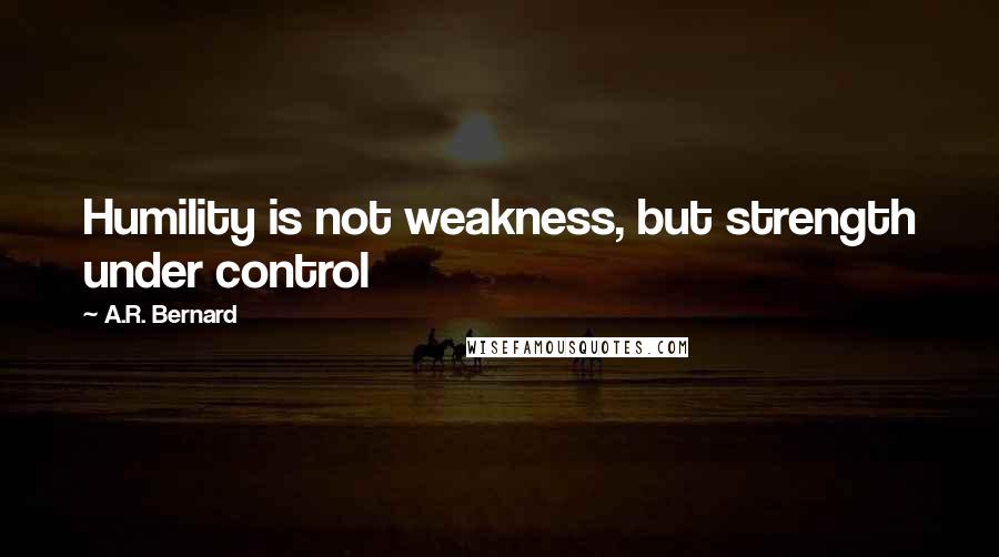 A.R. Bernard Quotes: Humility is not weakness, but strength under control