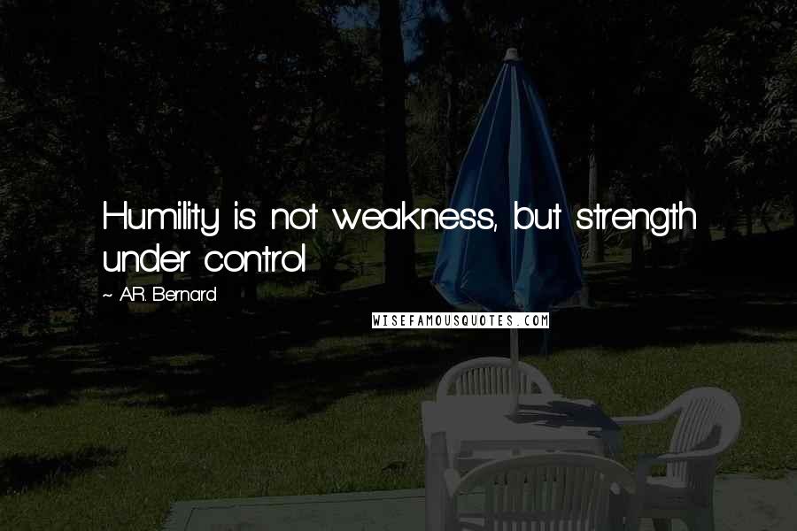 A.R. Bernard Quotes: Humility is not weakness, but strength under control