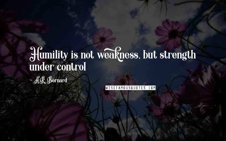 A.R. Bernard Quotes: Humility is not weakness, but strength under control