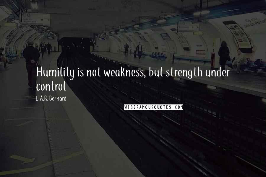 A.R. Bernard Quotes: Humility is not weakness, but strength under control