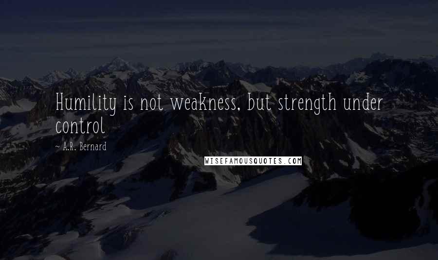 A.R. Bernard Quotes: Humility is not weakness, but strength under control