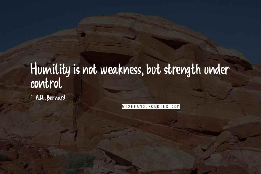 A.R. Bernard Quotes: Humility is not weakness, but strength under control