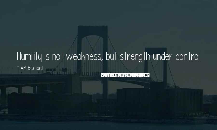 A.R. Bernard Quotes: Humility is not weakness, but strength under control