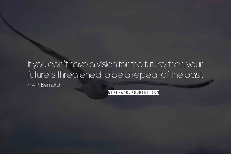 A.R. Bernard Quotes: If you don't have a vision for the future, then your future is threatened to be a repeat of the past.