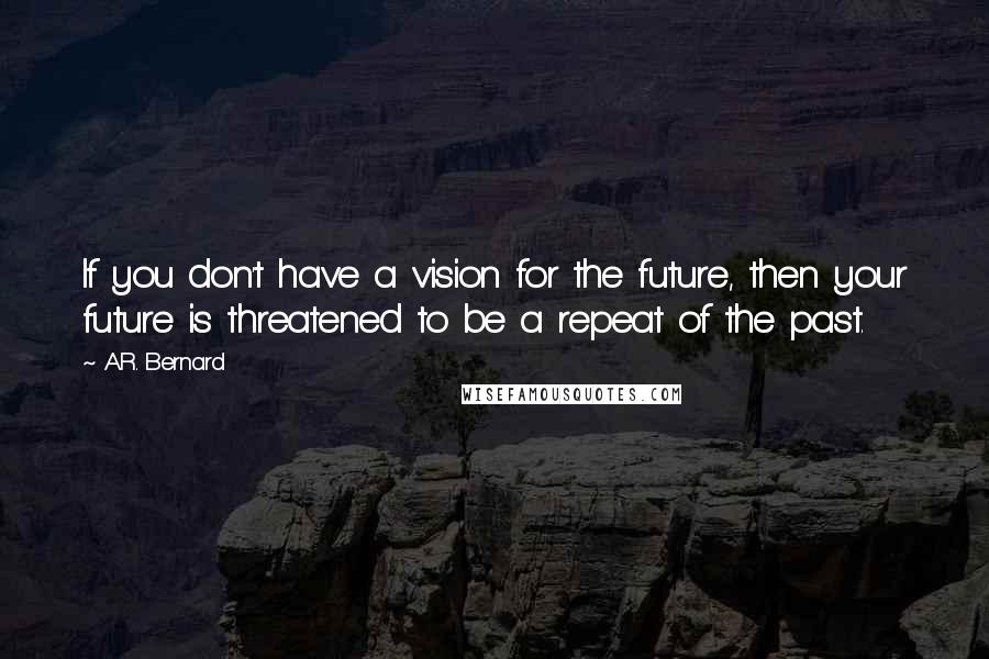 A.R. Bernard Quotes: If you don't have a vision for the future, then your future is threatened to be a repeat of the past.