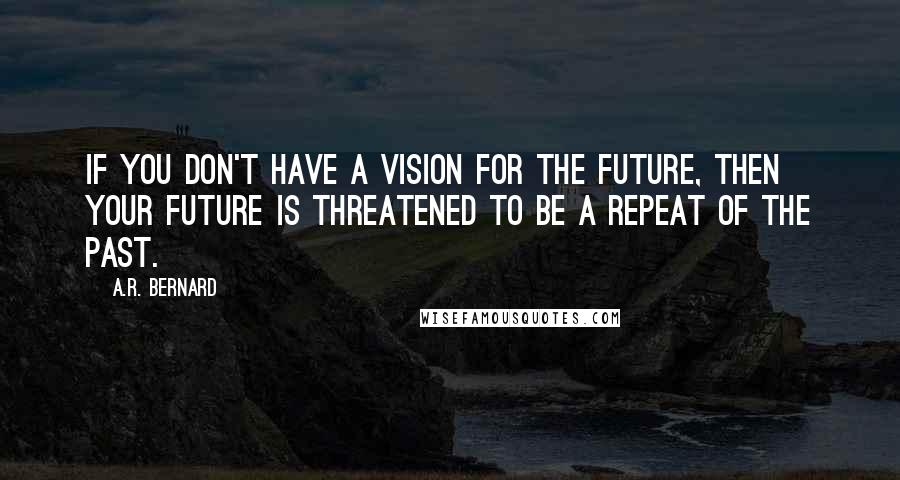 A.R. Bernard Quotes: If you don't have a vision for the future, then your future is threatened to be a repeat of the past.