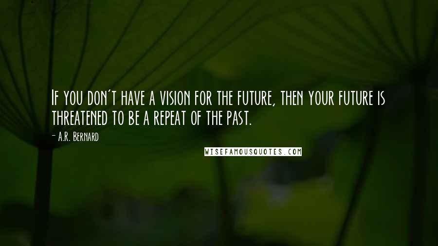 A.R. Bernard Quotes: If you don't have a vision for the future, then your future is threatened to be a repeat of the past.