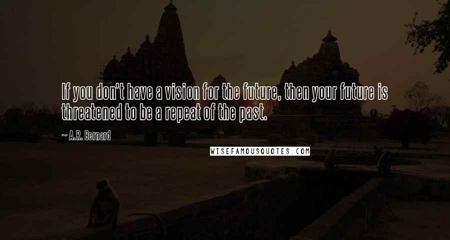 A.R. Bernard Quotes: If you don't have a vision for the future, then your future is threatened to be a repeat of the past.