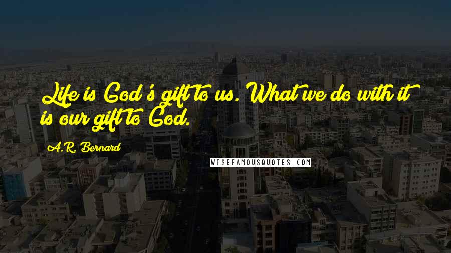 A.R. Bernard Quotes: Life is God's gift to us. What we do with it is our gift to God.