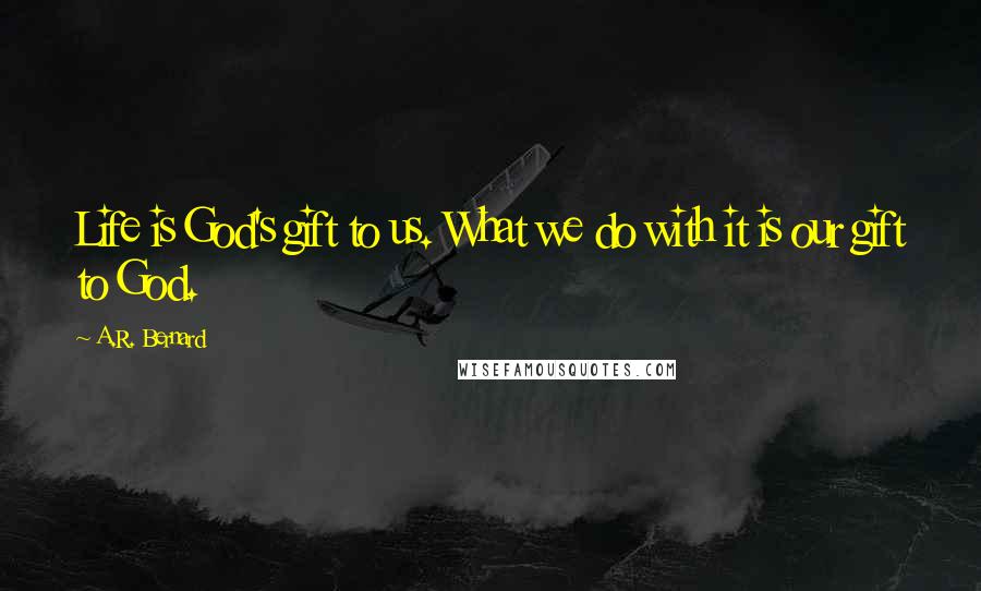 A.R. Bernard Quotes: Life is God's gift to us. What we do with it is our gift to God.