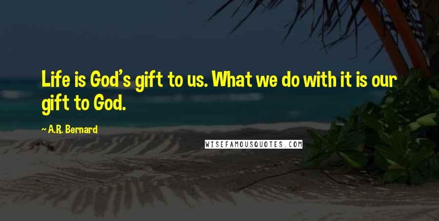 A.R. Bernard Quotes: Life is God's gift to us. What we do with it is our gift to God.