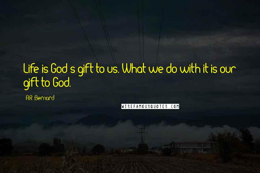 A.R. Bernard Quotes: Life is God's gift to us. What we do with it is our gift to God.
