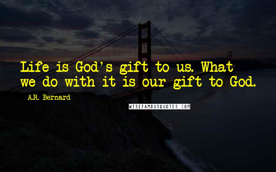 A.R. Bernard Quotes: Life is God's gift to us. What we do with it is our gift to God.