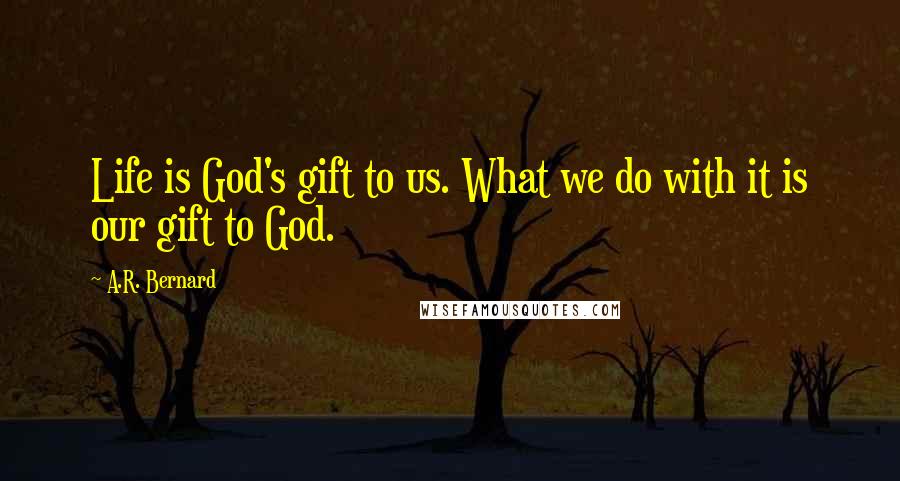 A.R. Bernard Quotes: Life is God's gift to us. What we do with it is our gift to God.