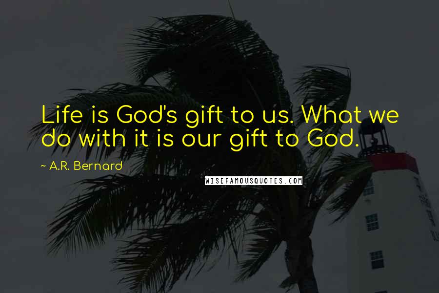 A.R. Bernard Quotes: Life is God's gift to us. What we do with it is our gift to God.