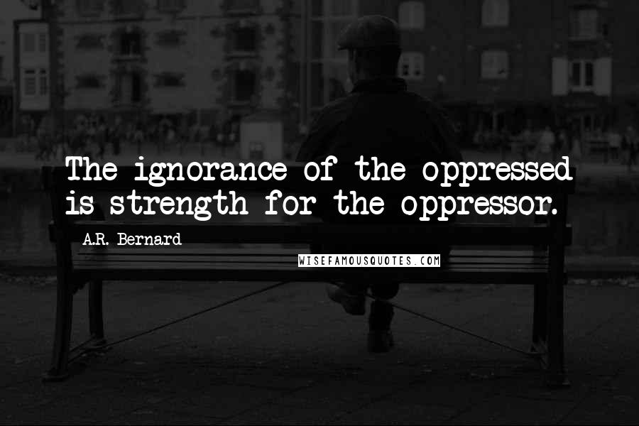 A.R. Bernard Quotes: The ignorance of the oppressed is strength for the oppressor.