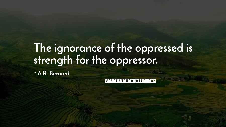 A.R. Bernard Quotes: The ignorance of the oppressed is strength for the oppressor.