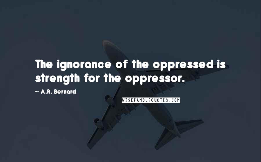 A.R. Bernard Quotes: The ignorance of the oppressed is strength for the oppressor.