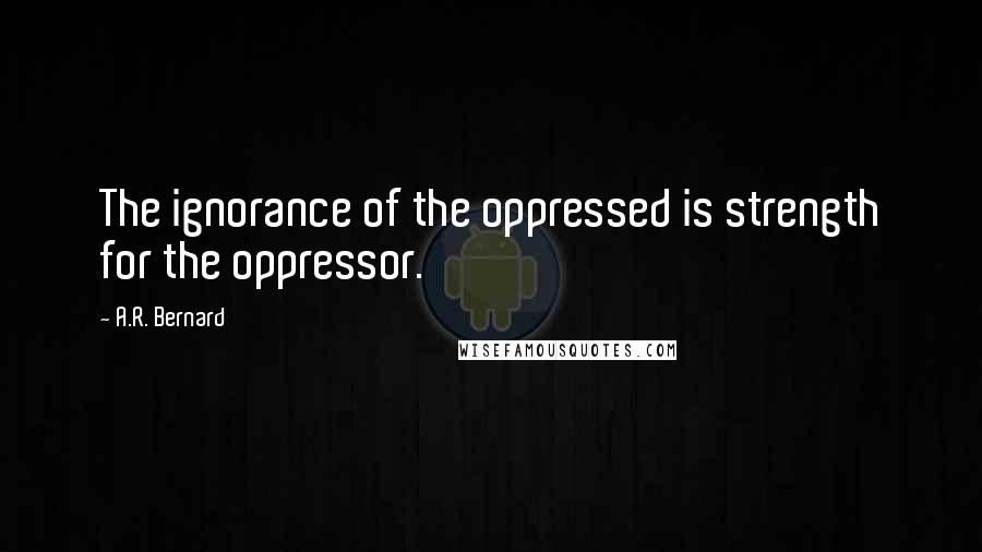 A.R. Bernard Quotes: The ignorance of the oppressed is strength for the oppressor.