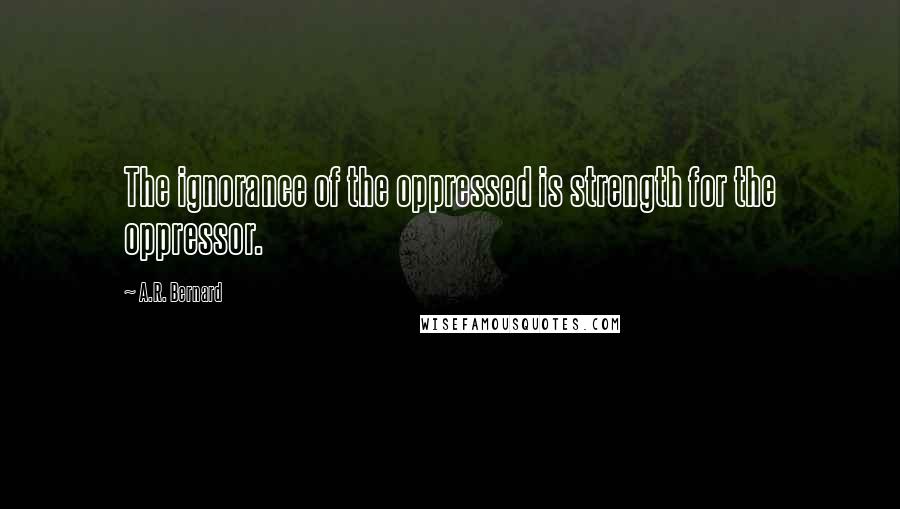 A.R. Bernard Quotes: The ignorance of the oppressed is strength for the oppressor.